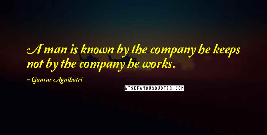 Gaurav Agnihotri Quotes: A man is known by the company he keeps not by the company he works.