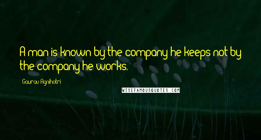 Gaurav Agnihotri Quotes: A man is known by the company he keeps not by the company he works.