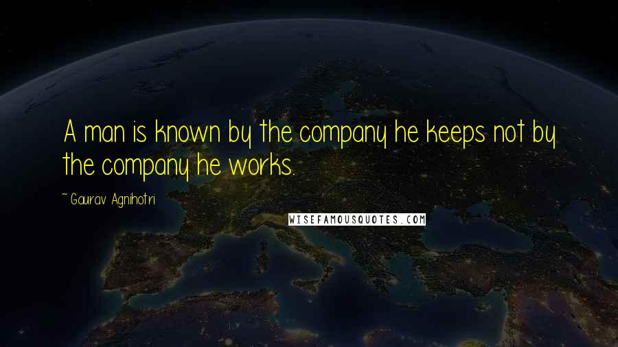 Gaurav Agnihotri Quotes: A man is known by the company he keeps not by the company he works.