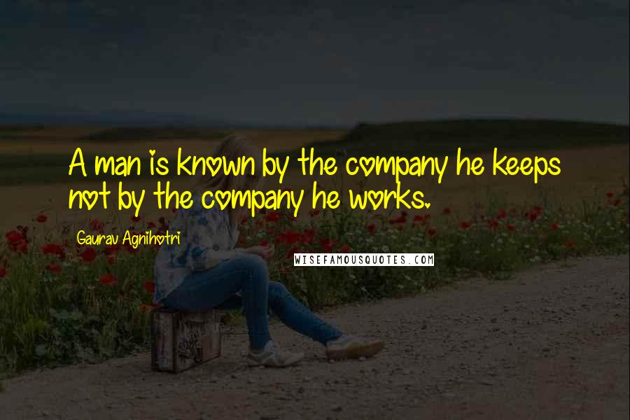 Gaurav Agnihotri Quotes: A man is known by the company he keeps not by the company he works.
