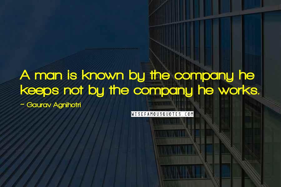 Gaurav Agnihotri Quotes: A man is known by the company he keeps not by the company he works.