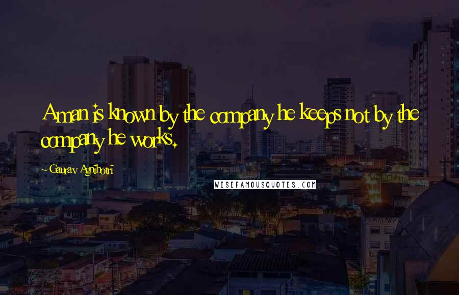 Gaurav Agnihotri Quotes: A man is known by the company he keeps not by the company he works.