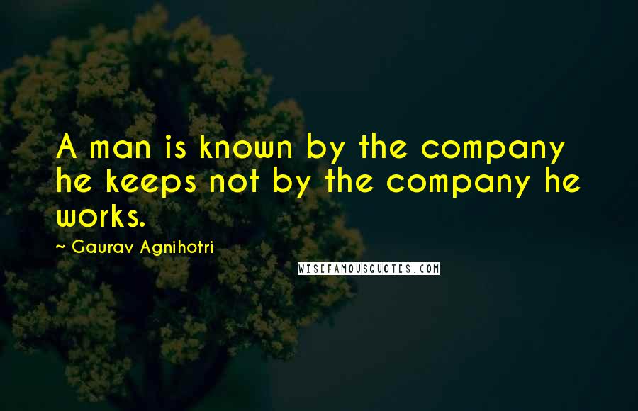 Gaurav Agnihotri Quotes: A man is known by the company he keeps not by the company he works.