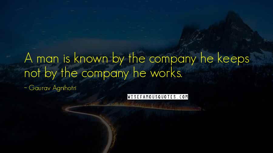 Gaurav Agnihotri Quotes: A man is known by the company he keeps not by the company he works.