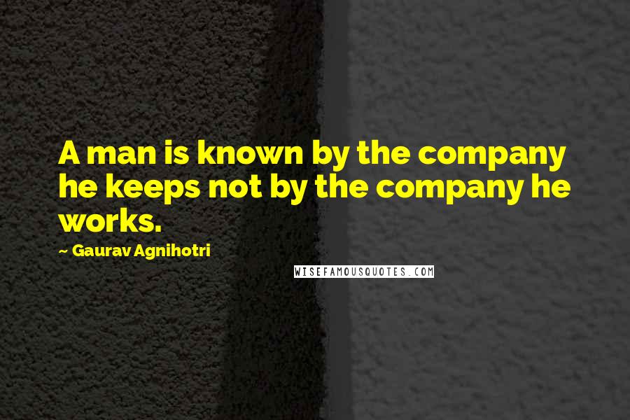 Gaurav Agnihotri Quotes: A man is known by the company he keeps not by the company he works.