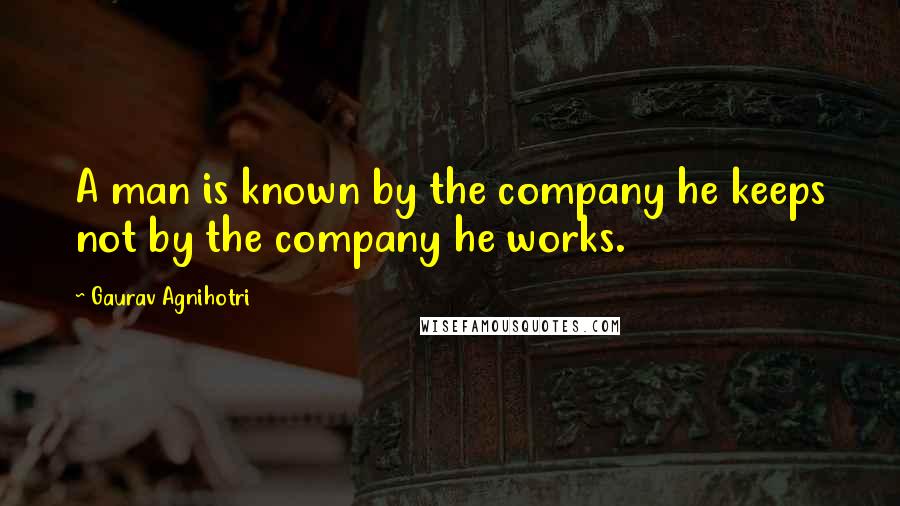 Gaurav Agnihotri Quotes: A man is known by the company he keeps not by the company he works.