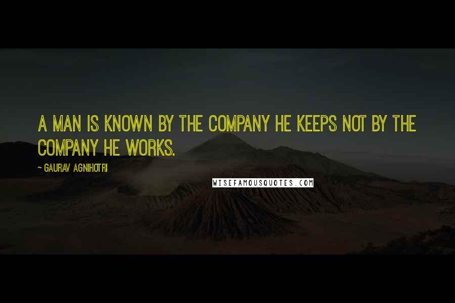 Gaurav Agnihotri Quotes: A man is known by the company he keeps not by the company he works.