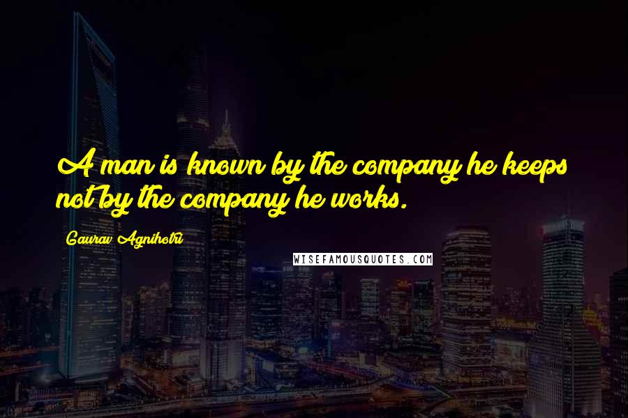 Gaurav Agnihotri Quotes: A man is known by the company he keeps not by the company he works.