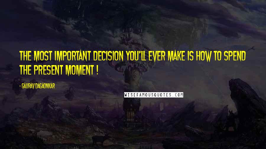 Gaurav Dagaonkar Quotes: The most important decision you'll ever make is how to spend the present moment !