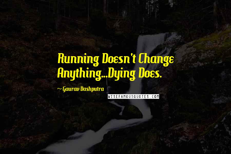 Gaurav Dashputra Quotes: Running Doesn't Change Anything...Dying Does.