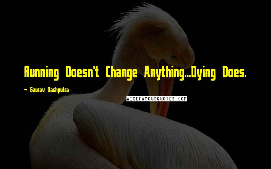 Gaurav Dashputra Quotes: Running Doesn't Change Anything...Dying Does.