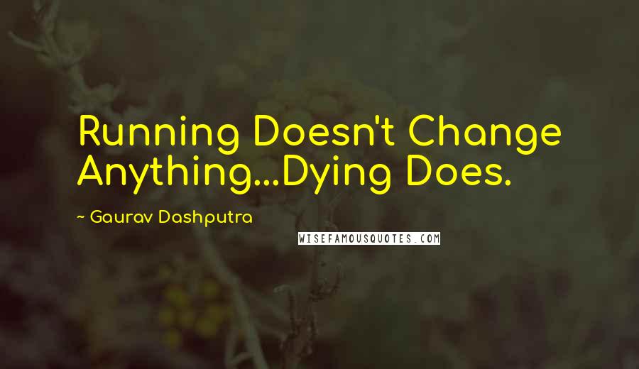 Gaurav Dashputra Quotes: Running Doesn't Change Anything...Dying Does.