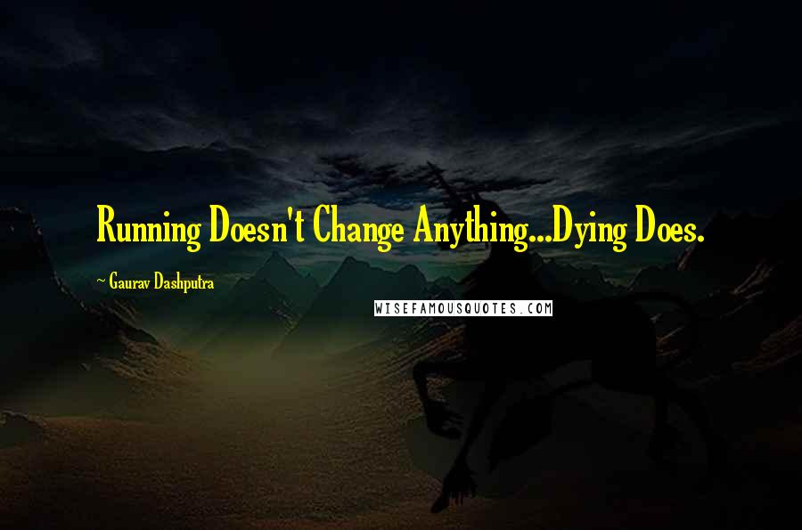 Gaurav Dashputra Quotes: Running Doesn't Change Anything...Dying Does.