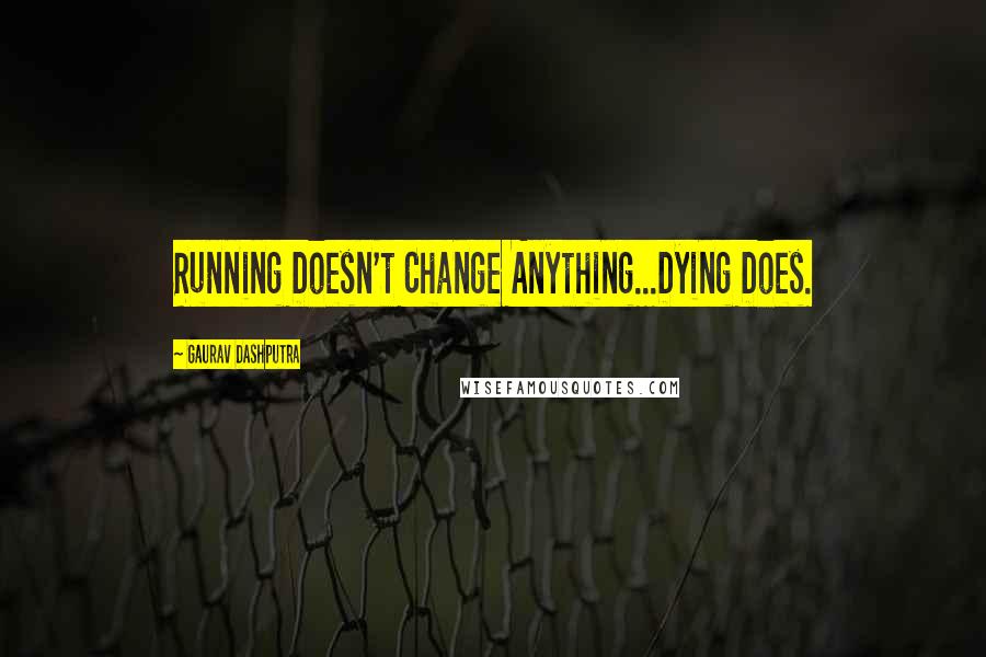 Gaurav Dashputra Quotes: Running Doesn't Change Anything...Dying Does.