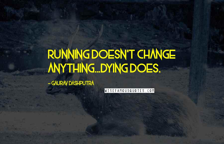 Gaurav Dashputra Quotes: Running Doesn't Change Anything...Dying Does.