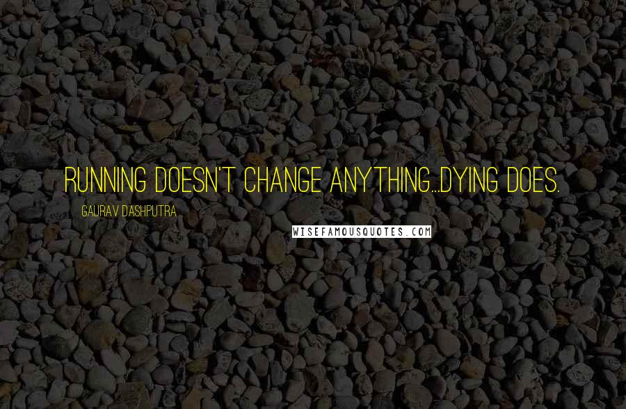 Gaurav Dashputra Quotes: Running Doesn't Change Anything...Dying Does.