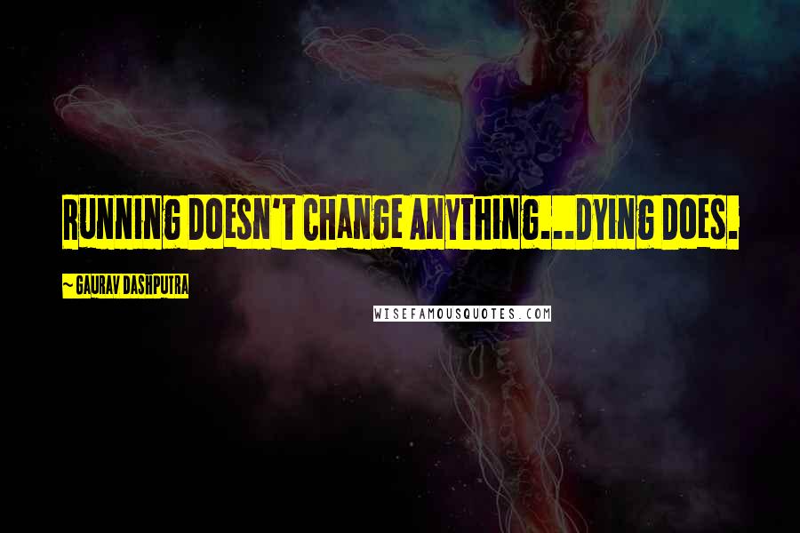 Gaurav Dashputra Quotes: Running Doesn't Change Anything...Dying Does.