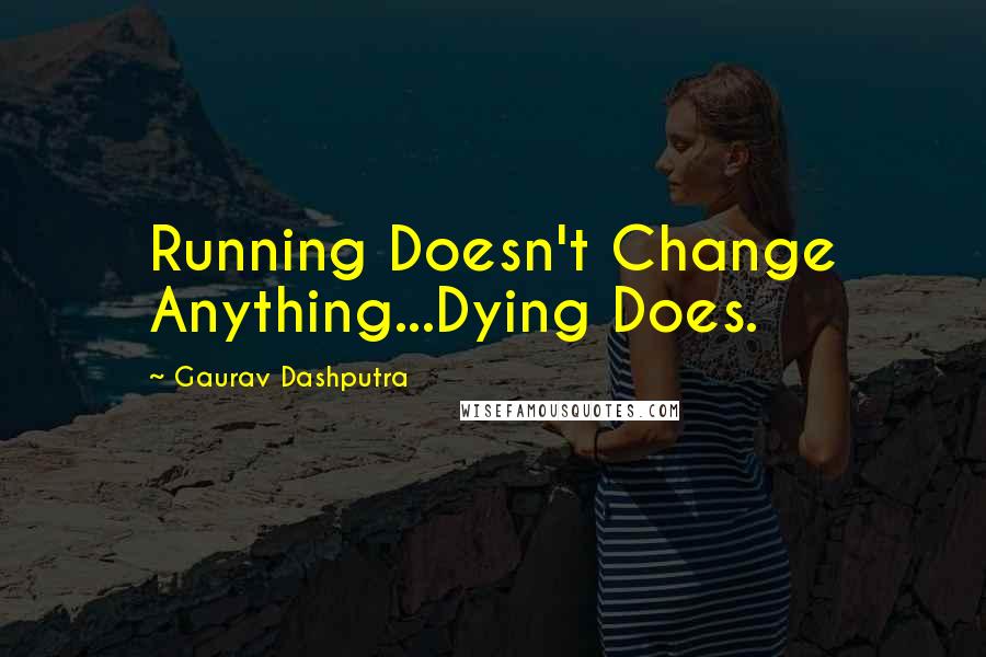 Gaurav Dashputra Quotes: Running Doesn't Change Anything...Dying Does.