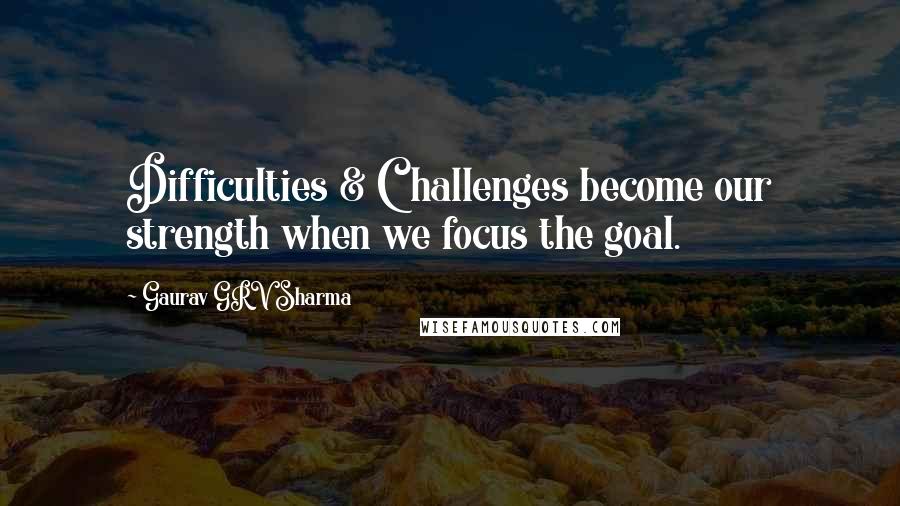 Gaurav GRV Sharma Quotes: Difficulties & Challenges become our strength when we focus the goal.