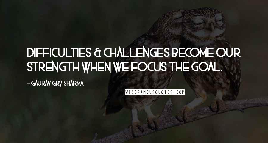 Gaurav GRV Sharma Quotes: Difficulties & Challenges become our strength when we focus the goal.