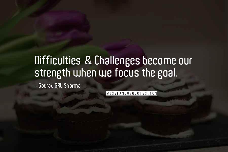 Gaurav GRV Sharma Quotes: Difficulties & Challenges become our strength when we focus the goal.