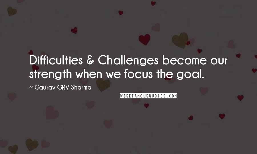 Gaurav GRV Sharma Quotes: Difficulties & Challenges become our strength when we focus the goal.