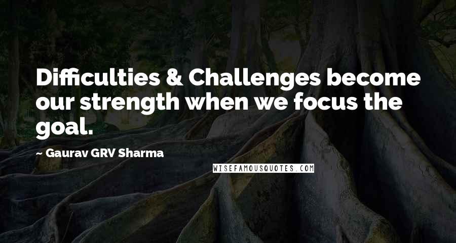 Gaurav GRV Sharma Quotes: Difficulties & Challenges become our strength when we focus the goal.