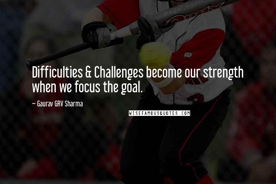 Gaurav GRV Sharma Quotes: Difficulties & Challenges become our strength when we focus the goal.