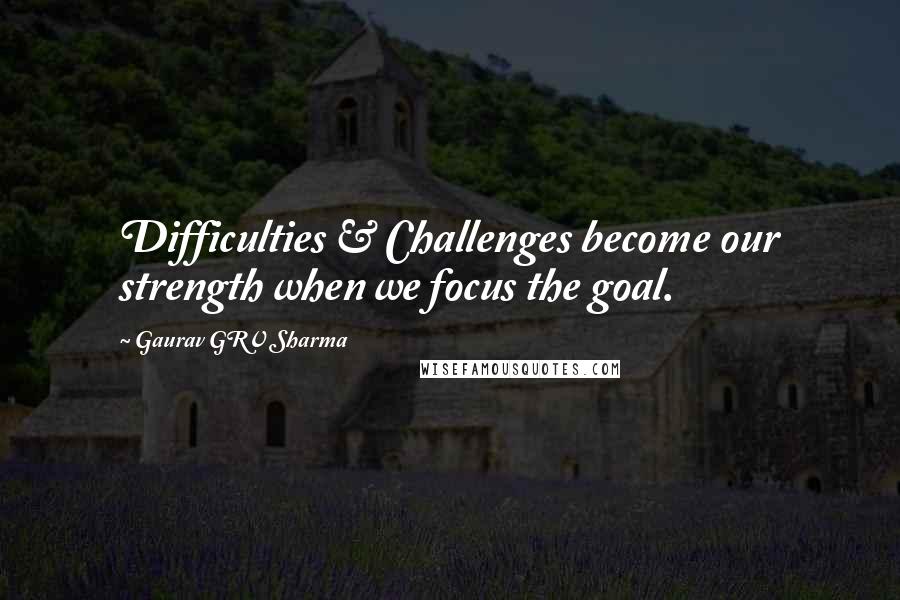 Gaurav GRV Sharma Quotes: Difficulties & Challenges become our strength when we focus the goal.