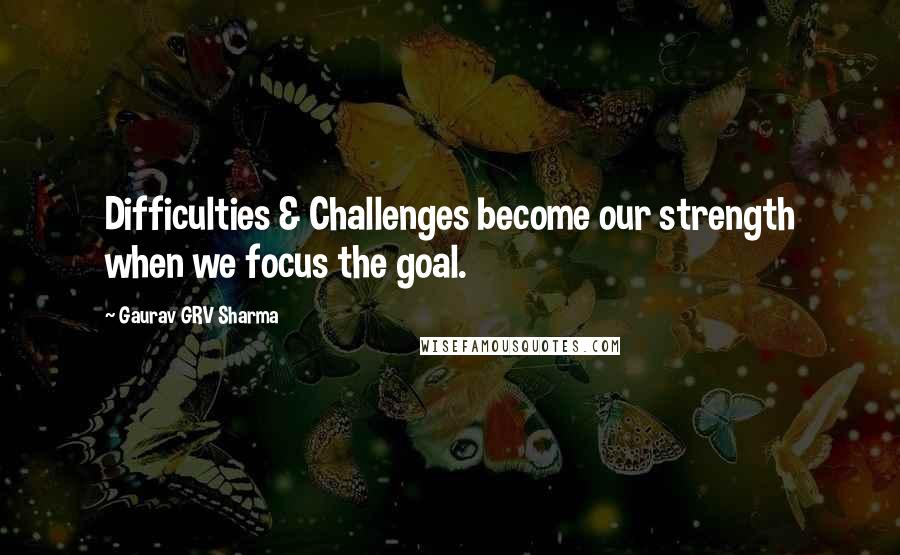 Gaurav GRV Sharma Quotes: Difficulties & Challenges become our strength when we focus the goal.