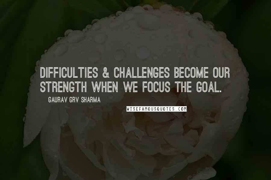 Gaurav GRV Sharma Quotes: Difficulties & Challenges become our strength when we focus the goal.