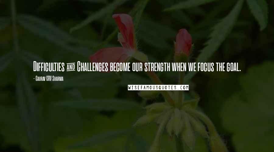 Gaurav GRV Sharma Quotes: Difficulties & Challenges become our strength when we focus the goal.