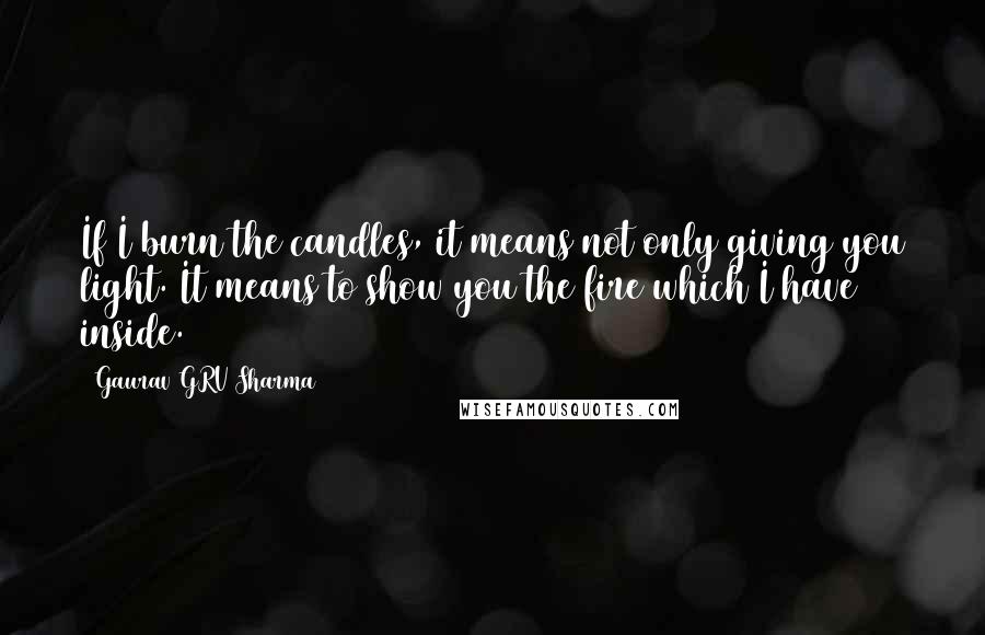 Gaurav GRV Sharma Quotes: If I burn the candles, it means not only giving you light. It means to show you the fire which I have inside.