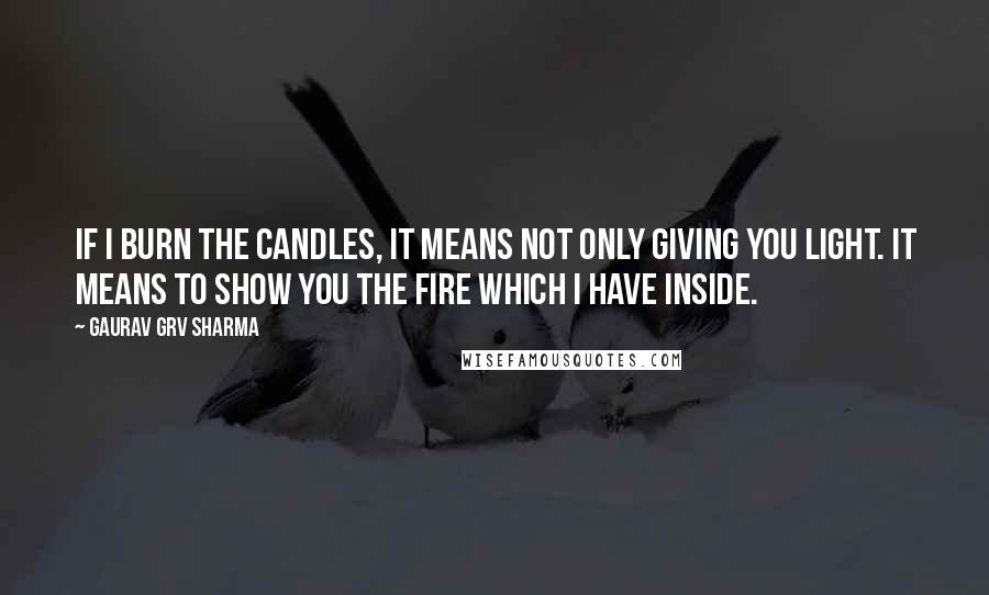 Gaurav GRV Sharma Quotes: If I burn the candles, it means not only giving you light. It means to show you the fire which I have inside.