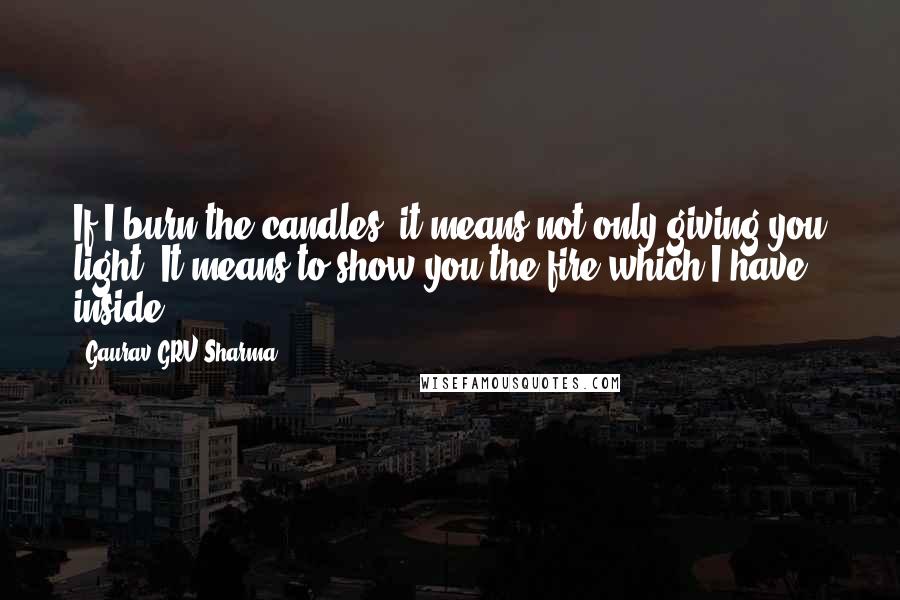 Gaurav GRV Sharma Quotes: If I burn the candles, it means not only giving you light. It means to show you the fire which I have inside.
