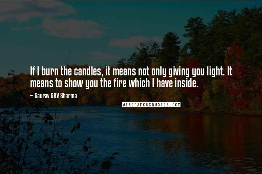 Gaurav GRV Sharma Quotes: If I burn the candles, it means not only giving you light. It means to show you the fire which I have inside.
