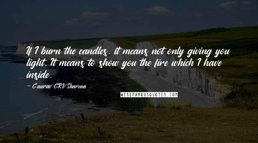 Gaurav GRV Sharma Quotes: If I burn the candles, it means not only giving you light. It means to show you the fire which I have inside.