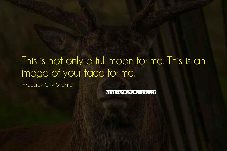 Gaurav GRV Sharma Quotes: This is not only a full moon for me. This is an image of your face for me.