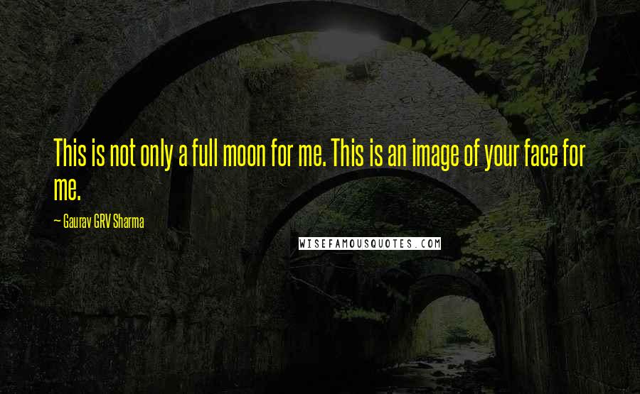 Gaurav GRV Sharma Quotes: This is not only a full moon for me. This is an image of your face for me.