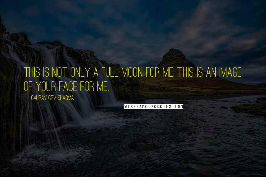 Gaurav GRV Sharma Quotes: This is not only a full moon for me. This is an image of your face for me.