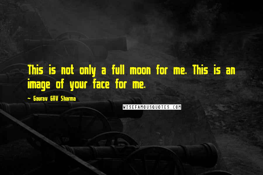 Gaurav GRV Sharma Quotes: This is not only a full moon for me. This is an image of your face for me.