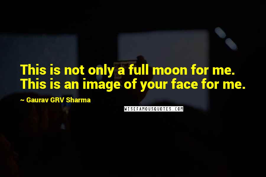 Gaurav GRV Sharma Quotes: This is not only a full moon for me. This is an image of your face for me.