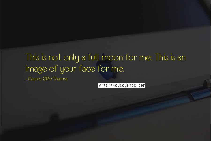 Gaurav GRV Sharma Quotes: This is not only a full moon for me. This is an image of your face for me.