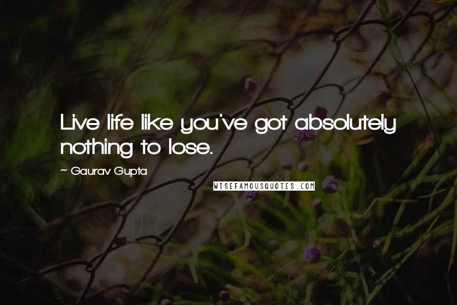 Gaurav Gupta Quotes: Live life like you've got absolutely nothing to lose.