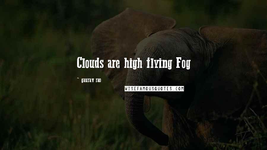 Gaurav Rao Quotes: Clouds are high flying Fog