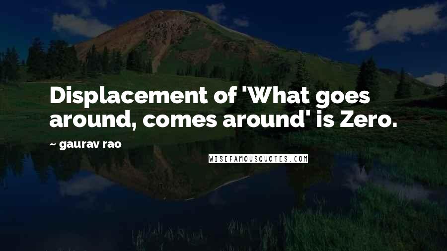 Gaurav Rao Quotes: Displacement of 'What goes around, comes around' is Zero.