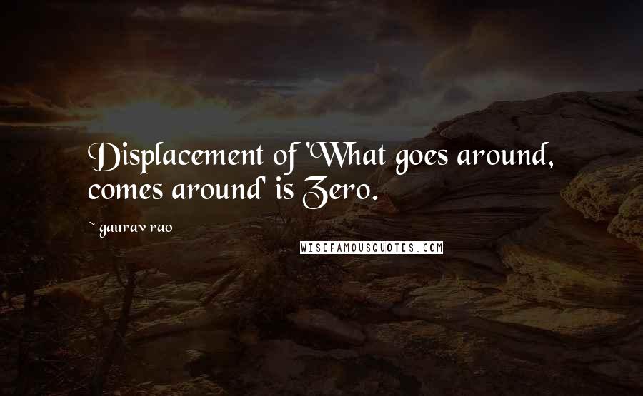 Gaurav Rao Quotes: Displacement of 'What goes around, comes around' is Zero.