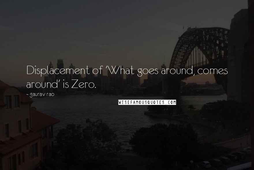 Gaurav Rao Quotes: Displacement of 'What goes around, comes around' is Zero.