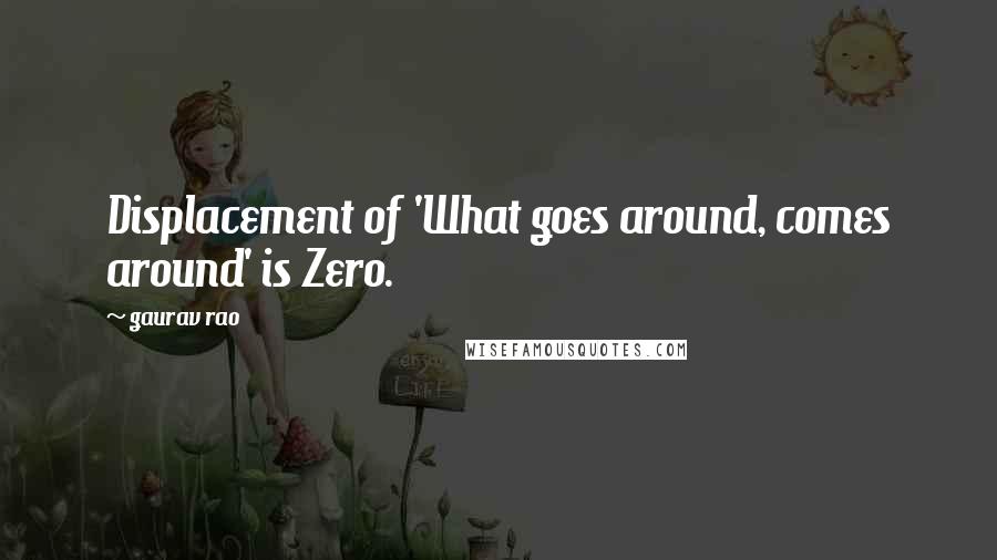 Gaurav Rao Quotes: Displacement of 'What goes around, comes around' is Zero.