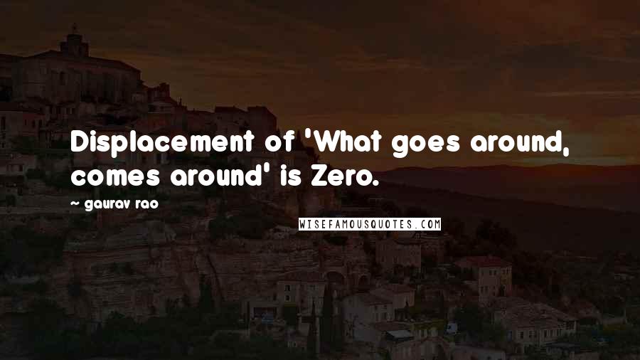 Gaurav Rao Quotes: Displacement of 'What goes around, comes around' is Zero.